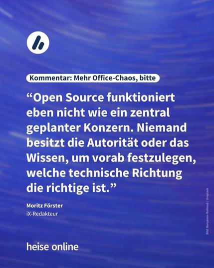 Im Bild steht: "Kommentar: Mehr Office-Chaos, bitte" darunter ein Kommentar von Moritz Förster, iX-Redakteur: “Open Source funktioniert eben nicht wie ein zentral geplanter Konzern. Niemand besitzt die Autorität oder das Wissen, um vorab festzulegen, welche technische Richtung die richtige ist.”