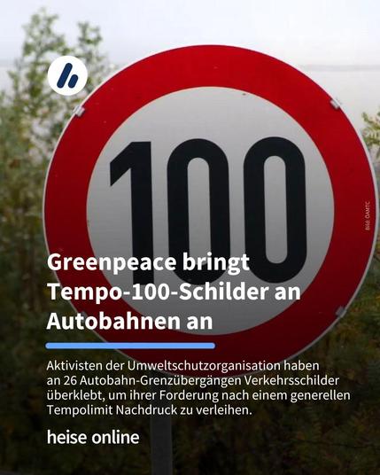 Auf dem Bild ist ein Tempo-100-Schild zu sehen. Im Bild steht: "Greenpeace bringt 
Tempo-100-Schilder an Autobahnen an" darunter steht: "Aktivisten der Umweltschutzorganisation haben 
an 26 Autobahn-Grenzübergängen Verkehrsschilder überklebt, um ihrer Forderung nach einem generellen Tempolimit Nachdruck zu verleihen."  
