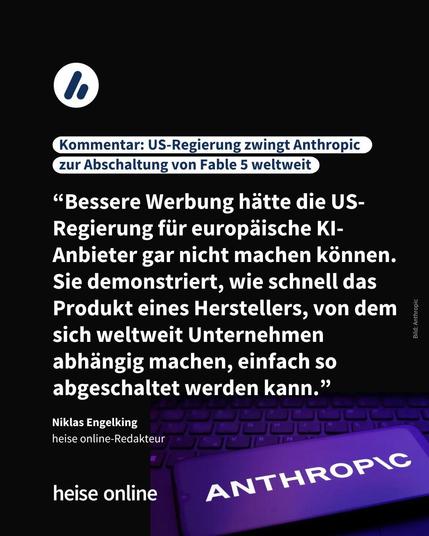 Im Bild steht: "Kommentar: US-Regierung zwingt Anthropic zur Abschaltung von Fable 5 weltweit" darunter steht ein Zitat von Niklas Engelking, heise online-Redakteur: “Bessere Werbung hätte die US-Regierung für europäische KI-Anbieter gar nicht machen können. Sie demonstriert, wie schnell das Produkt eines Herstellers, von dem sich weltweit Unternehmen abhängig machen, einfach so abgeschaltet werden kann.”