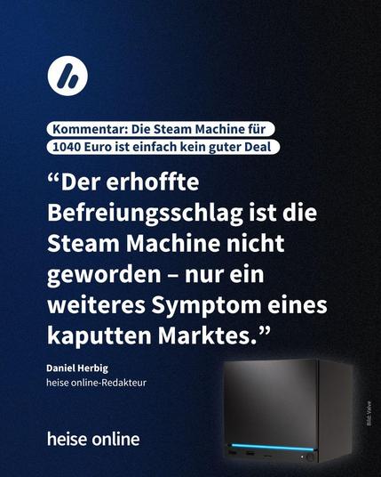 Im Bild steht: "Kommentar: Die Steam-Machine für
1040 Euro ist einfach kein guter Deal" darunter steht ein Zitat von Daniel Herbig, heise online-Redakteur: “Der erhoffte Befreiungsschlag ist die Steam Machine nicht geworden x nur ein 
weiteres Symptom eines kaputten Marktes.”