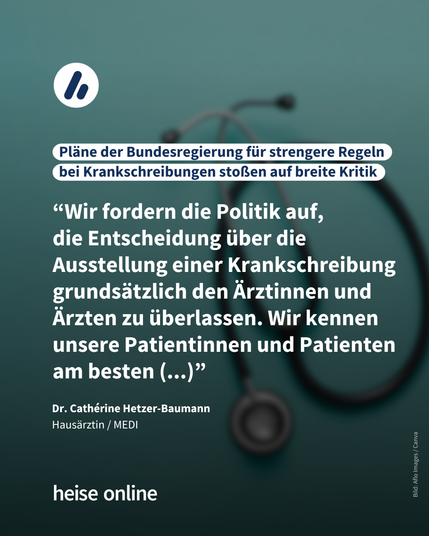 Im Bild ist ein Stetoskop zu sehen. Darauf steht: "Pläne der Bundesregierung für strengere Regeln bei Krankschreibungen stoßen auf breite Kritik" darunter steht ein Zitat von Dr. Cathérine Hetzer-Baumann, Hausärztin / MEDI: "Wir fordern die Politik auf, die Entscheidung über die Ausstellung einer Krankschreibung grundsätzlich den Ärztinnen und Ärzten zu überlassen. Wir kennen unsere Patientinnen und Patienten am besten (...)"