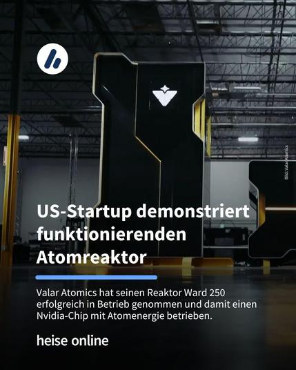 Das Bild zeigt den Reaktor Ward 250 in einer Halle. Im Bild steht: "US-Startup demonstriert funktionierenden Atomreaktor" darunter steht: "Valar Atomics hat seinen Reaktor Ward 250 erfolgreich in Betrieb genommen und damit einen Nvidia-Chip mit Atomenergie betrieben."