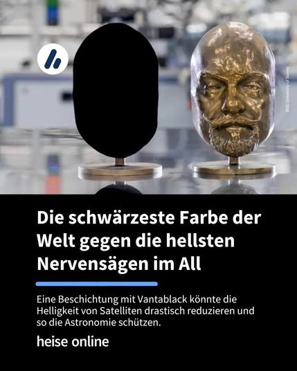 Auf dem Bild sind zwei identische Bronzebüsten, wobei die Linke mit Vantablack bemalt ist. Im Bild steht: "Die schwärzeste Farbe der Welt gegen die hellsten Nervensägen im All" darunter steht: "Eine Beschichtung mit Vantablack könnte die Helligkeit von Satelliten drastisch reduzieren und 
so die Astronomie schützen."