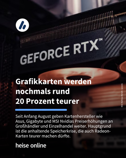Das Bild zeigt eine GeForce RTX Grafikkarte. Im Bild steht: "Grafikkarten werden nochmals rund 20 Prozent teurer" darunter steht: "Seit Anfang August geben Kartenhersteller wie Asus, Gigabyte und MSI Nvidias Preiserhöhungen an Großhändler und Einzelhandel weiter. Hauptgrund ist die anhaltende Speicherkrise, die auch Radeon-Karten teurer machen dürfte."